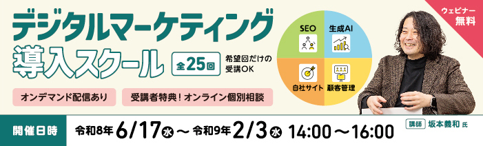 デジタルマーケティング導入スクール 全25回 ウェビナー 無料 希望回だけの受講OK オンデマンド配信あり 受講者限定!オンライン個別相談 SEO、生成AI、自社サイト、 顧客管理開催日時 令和8年6月17日(水)~令和9年2月3日(水)14:00~16:00 講師 坂本義和氏