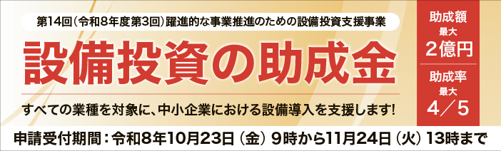 「躍進的な事業推進のための設備投資支援事業」は設備投資のための助成金で最大2億円、 最大助成率4/5、 全業種が対象!10月9日(金)・10月26日(月)の相談会参加者募集中!