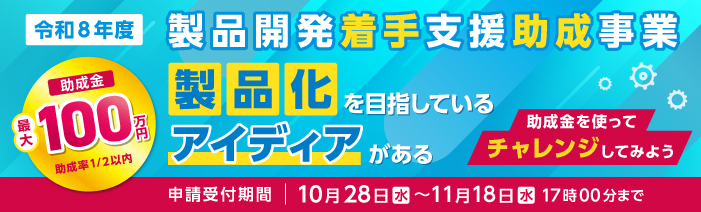 令和8年度製品開発着手支援助成事業(最大100万円、助成率2分の1)の募集を開始します。 あなたのチャレンジを応援する助成金です。申請受付は10月28日から11月18日までです。 詳しくは募集要項をご確認ください。