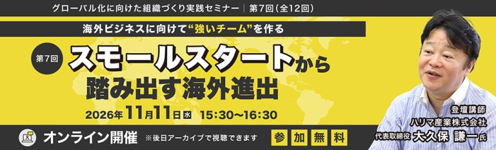 海外ビジネスに向けて強いチームを作るスモールスタートから踏み出す海外進出 登壇講師ハリマ産業株式会社 代表取締役 大久保 謙一 氏 2026年11月11日(水)15時30分~16時30分オンライン開催