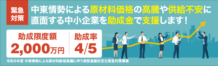 中東情勢による原材料価格の高騰や供給不安に直面する中小企業を助成金で支援します。 助成限度額は2,000万円、助成率は5分の4になります。